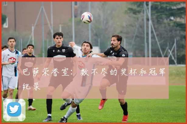 巴萨荣誉室：数不尽的奖杯和冠军纪录
