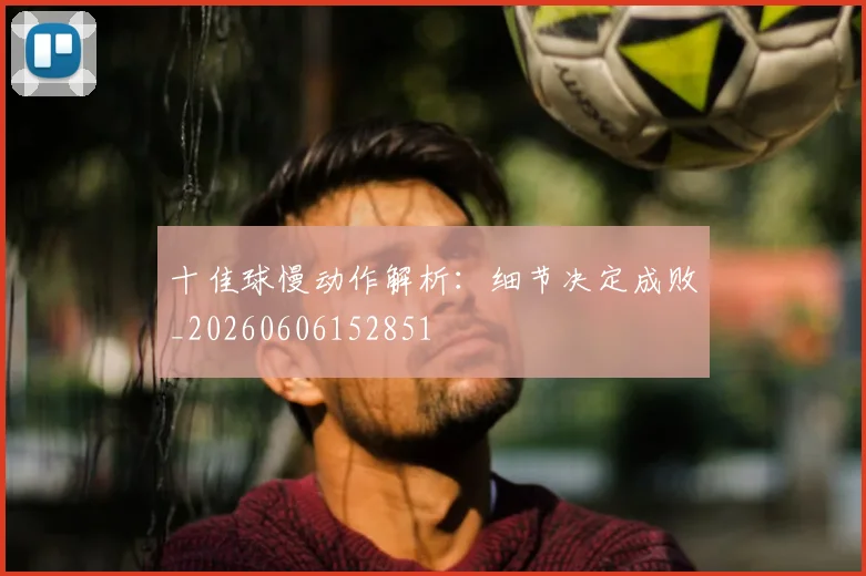 十佳球慢动作解析：细节决定成败_20260606152851
