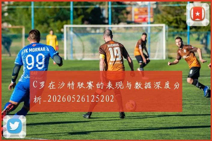 C罗在沙特联赛的表现与数据深度分析_20260526125202