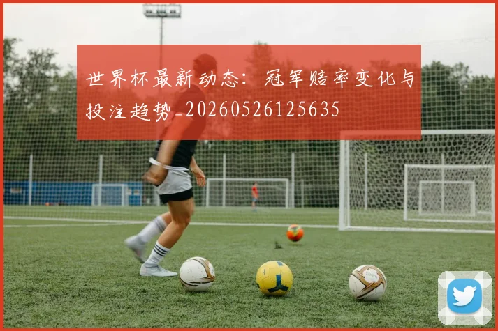 世界杯最新动态：冠军赔率变化与投注趋势_20260526125635