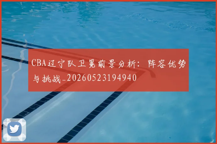 CBA辽宁队卫冕前景分析：阵容优势与挑战_20260523194940