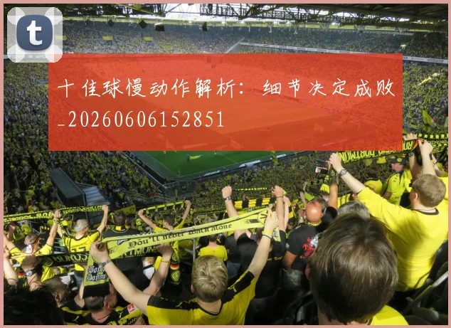 十佳球慢动作解析：细节决定成败_20260606152851