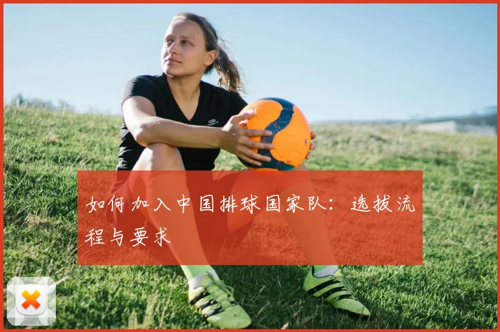 如何加入中国排球国家队：选拔流程与要求