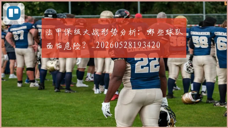 法甲保级大战形势分析：哪些球队面临危险？_20260528193420