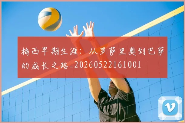 梅西早期生涯：从罗萨里奥到巴萨的成长之路_20260522161001