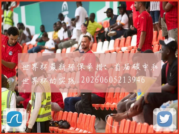 世界杯最新环保举措：首届碳中和世界杯的实践_20260605213946