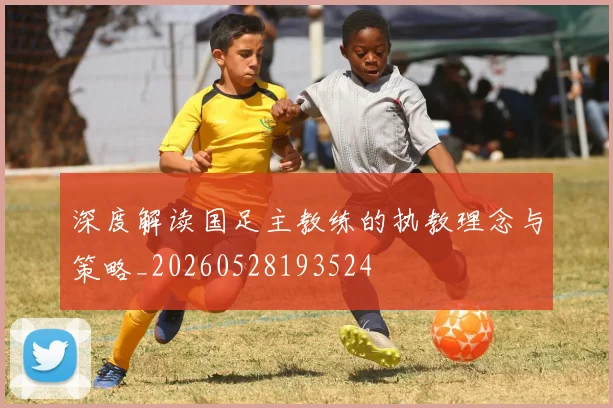 深度解读国足主教练的执教理念与策略_20260528193524