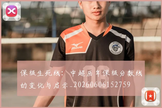 保级生死线：中超历年保级分数线的变化与启示_20260606152759