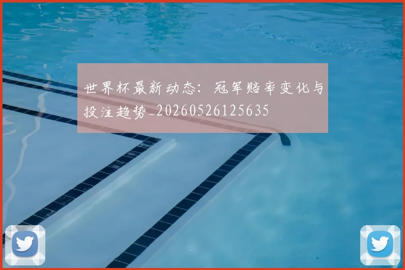 世界杯最新动态：冠军赔率变化与投注趋势_20260526125635