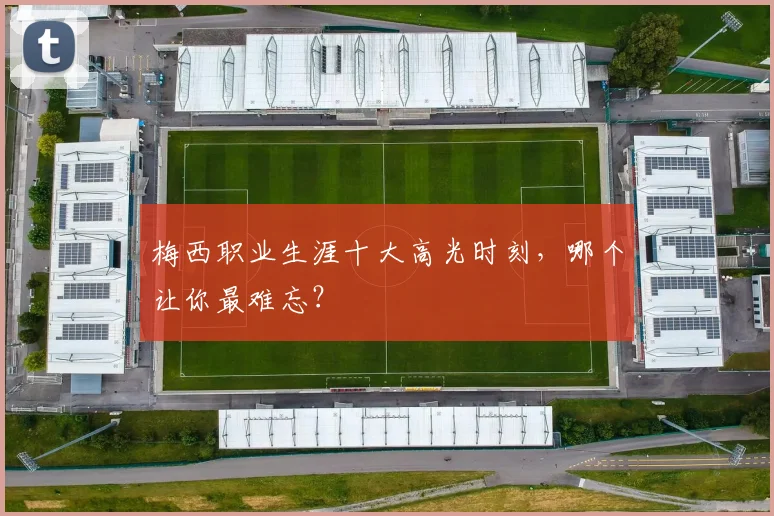 梅西职业生涯十大高光时刻，哪个让你最难忘？
