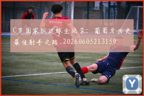C罗国家队进球全记录：葡萄牙历史最佳射手之路_20260605213159