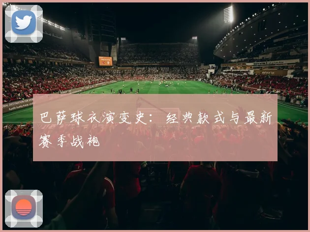 巴萨球衣演变史：经典款式与最新赛季战袍