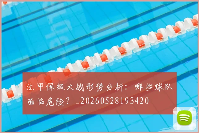 法甲保级大战形势分析：哪些球队面临危险？_20260528193420