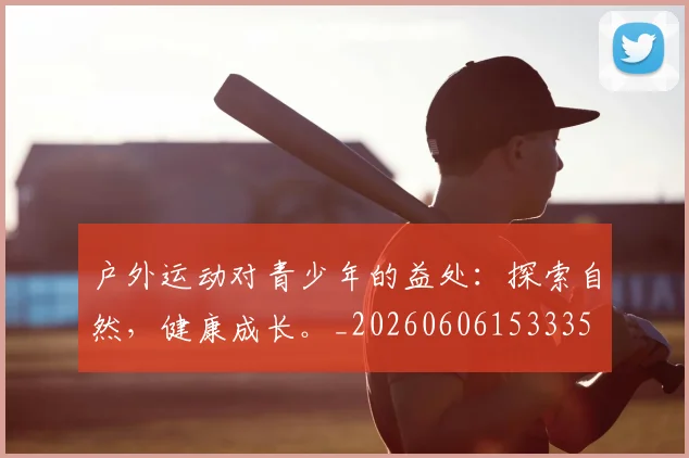 户外运动对青少年的益处：探索自然，健康成长。_20260606153335