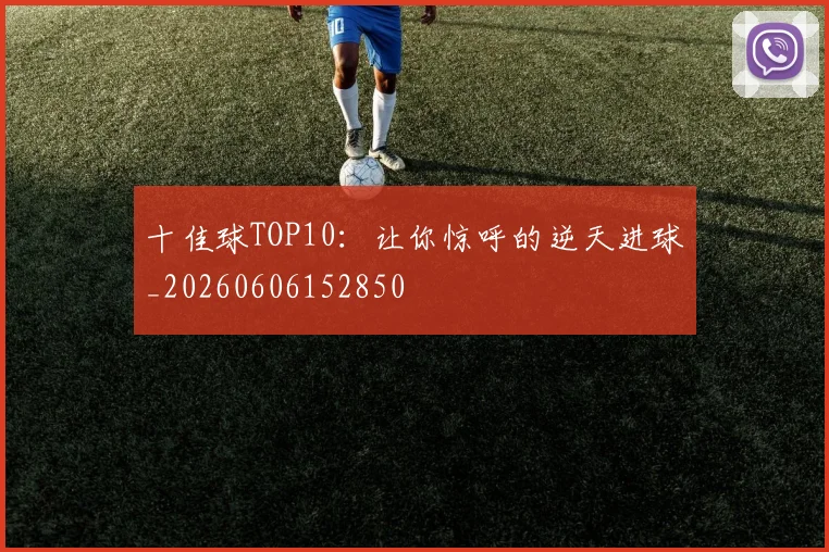 十佳球TOP10：让你惊呼的逆天进球_20260606152850