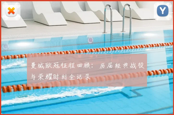 曼城欧冠征程回顾：历届经典战役与荣耀时刻全记录