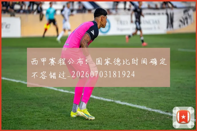 西甲赛程公布：国家德比时间确定不容错过_20260703181924