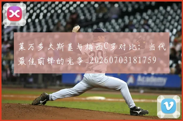 莱万多夫斯基与梅西C罗对比：当代最佳前锋的竞争_20260703181759