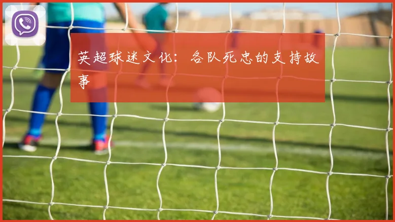 英超球迷文化：各队死忠的支持故事