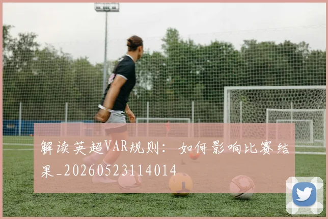 解读英超VAR规则：如何影响比赛结果_20260523114014