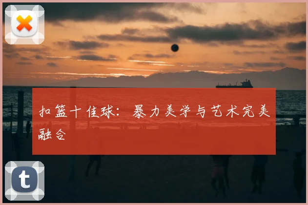扣篮十佳球：暴力美学与艺术完美融合