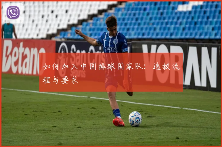 如何加入中国排球国家队：选拔流程与要求