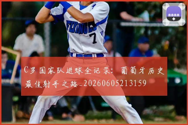 C罗国家队进球全记录：葡萄牙历史最佳射手之路_20260605213159