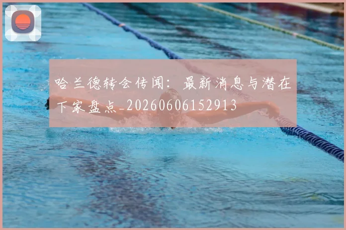 哈兰德转会传闻：最新消息与潜在下家盘点_20260606152913