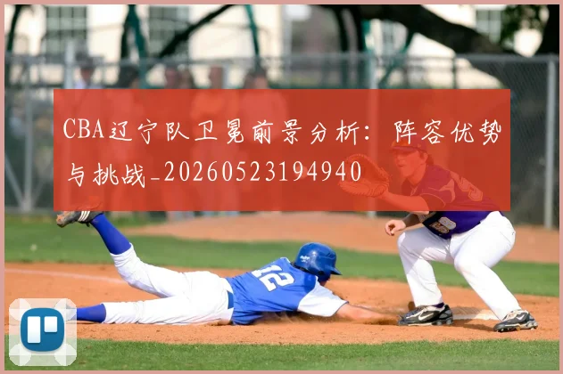 CBA辽宁队卫冕前景分析：阵容优势与挑战_20260523194940