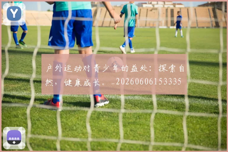 户外运动对青少年的益处：探索自然，健康成长。_20260606153335