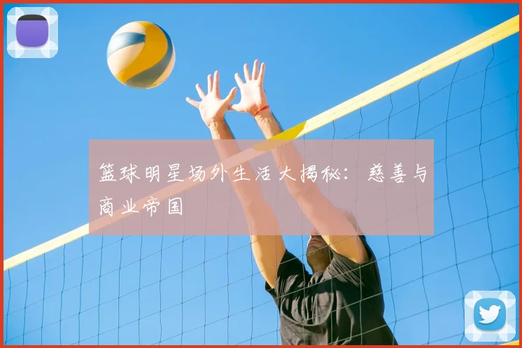 篮球明星场外生活大揭秘：慈善与商业帝国
