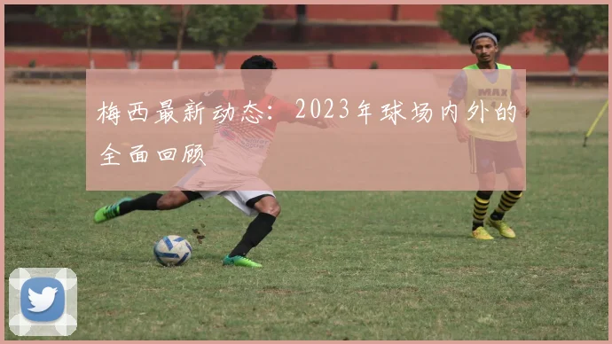梅西最新动态：2023年球场内外的全面回顾