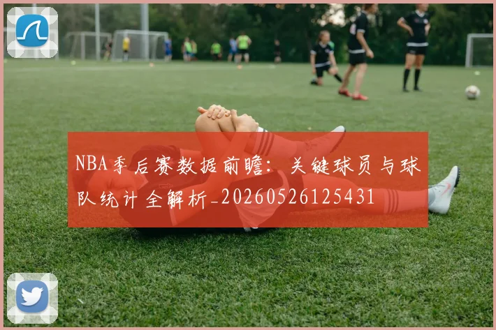NBA季后赛数据前瞻：关键球员与球队统计全解析_20260526125431