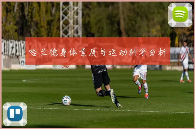 哈兰德身体素质与运动科学分析
