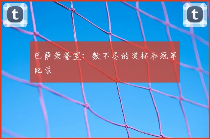 巴萨荣誉室：数不尽的奖杯和冠军纪录
